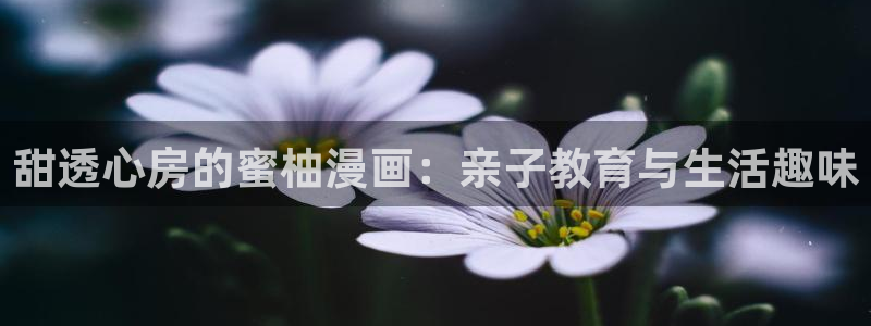 91香蕉漫画：甜透心房的蜜柚漫画：亲子教育与生活趣味