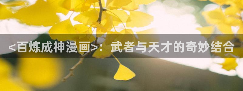 香蕉漫画app下载：<百炼成神漫画>：武者与天才的奇妙结合