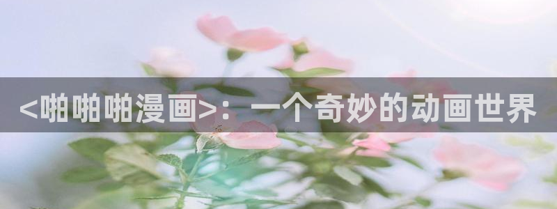 香蕉文化漫画书免费版在哪里首发：<啪啪啪漫画>：一个奇妙的动画世界