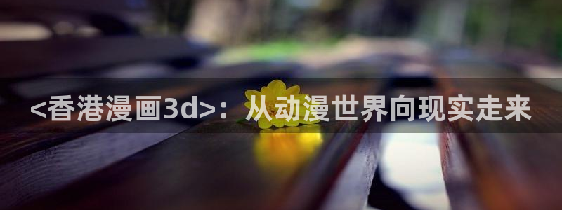 香蕉漫画书下拉式最新版本：<香港漫画3d>：从动漫世界向现实走来