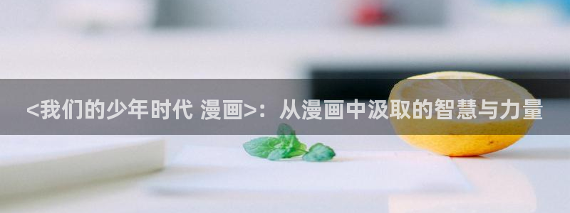 香蕉漫画免费漫画在线阅读：<我们的少年时代 漫画>：从漫画中汲取的智慧与力量