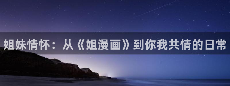 香蕉漫画真人：姐妹情怀：从《姐漫画》到你我共情的日常
